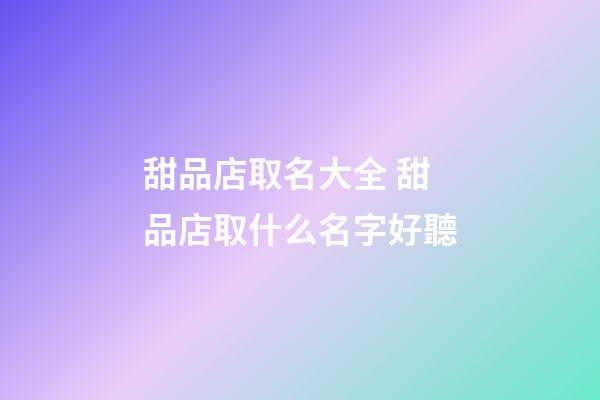 甜品店取名大全 甜品店取什么名字好聽-第1張-店鋪起名-玄機(jī)派